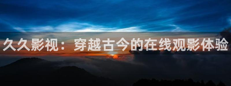即看影院：久久影视：穿越古今的在线观影体验