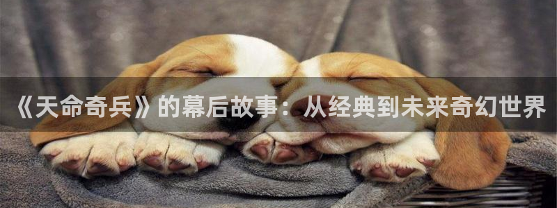 即看影院：《天命奇兵》的幕后故事：从经典到未来奇幻世界