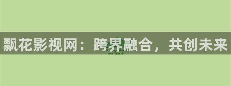 即看影视官网：飘花影视网：跨界融合，共创未来