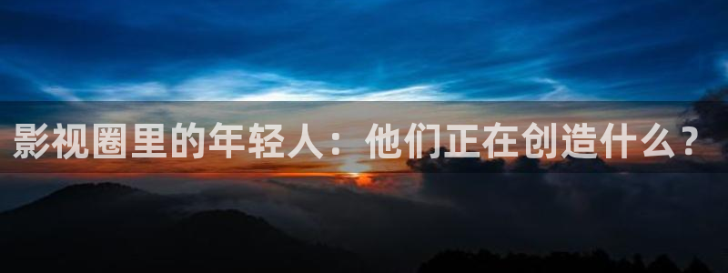 即看影视：影视圈里的年轻人：他们正在创造什么？